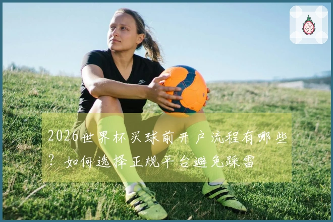 2026世界杯买球前开户流程有哪些？如何选择正规平台避免踩雷