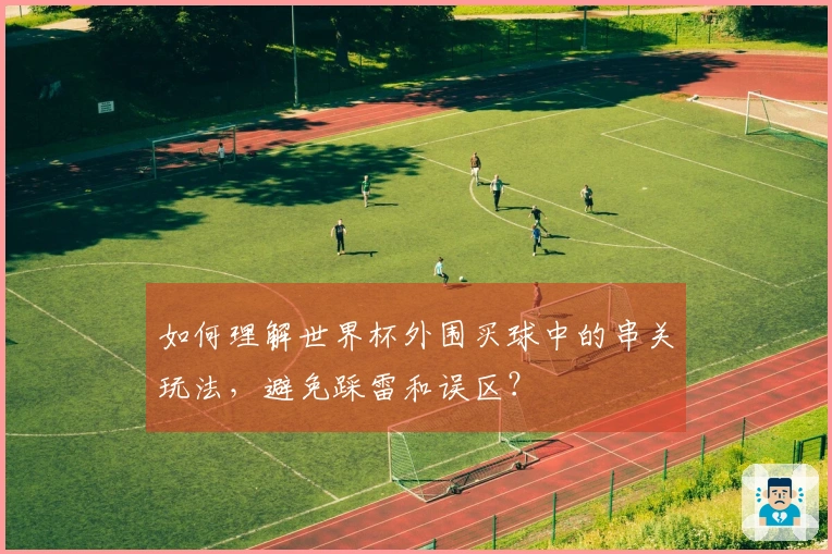 如何理解世界杯外围买球中的串关玩法，避免踩雷和误区？