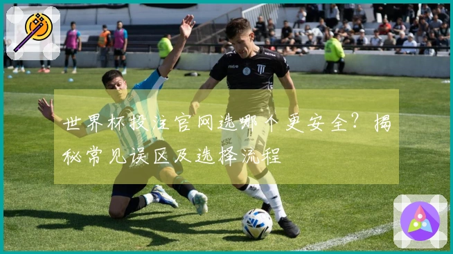 世界杯投注官网选哪个更安全？揭秘常见误区及选择流程