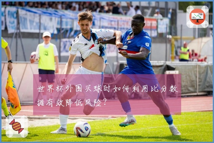 世界杯外围买球时如何利用比分数据有效降低风险？