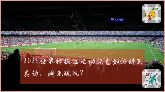 2026世界杯投注活动优惠如何辨别真伪，避免踩坑？