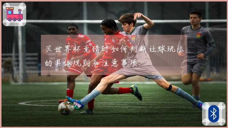 买世界杯竞猜时如何判断让球玩法的具体规则和注意事项