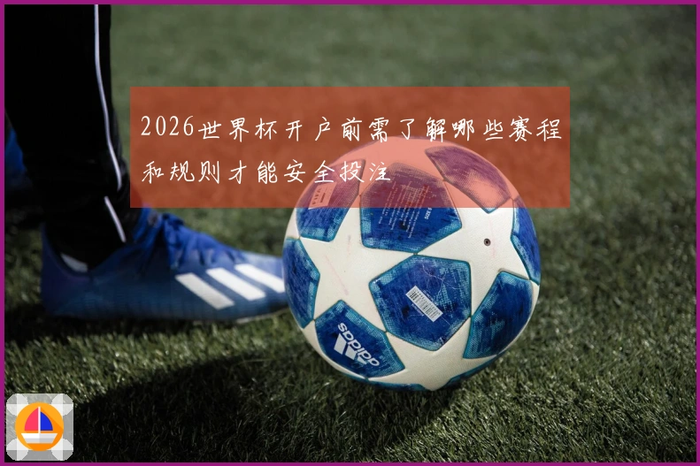 2026世界杯开户前需了解哪些赛程和规则才能安全投注