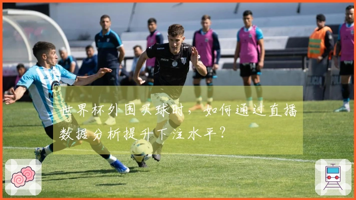 世界杯外围买球时，如何通过直播数据分析提升下注水平？