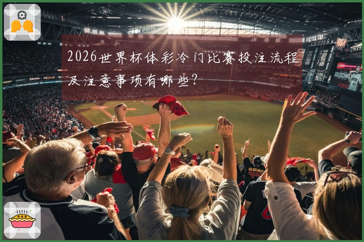 2026世界杯体彩冷门比赛投注流程及注意事项有哪些？
