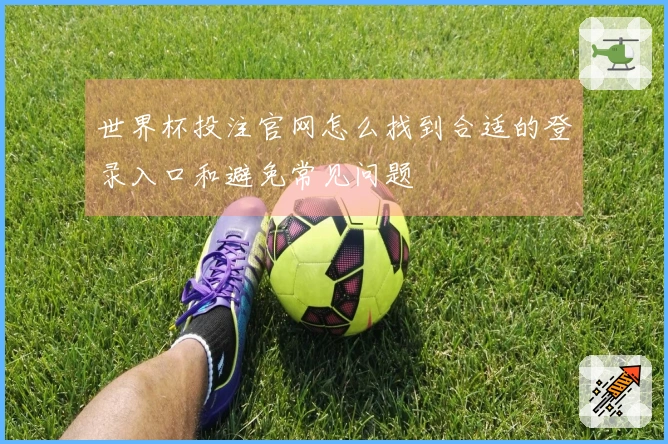 世界杯投注官网怎么找到合适的登录入口和避免常见问题