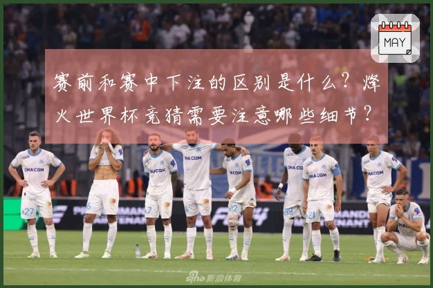 赛前和赛中下注的区别是什么？烽火世界杯竞猜需要注意哪些细节？