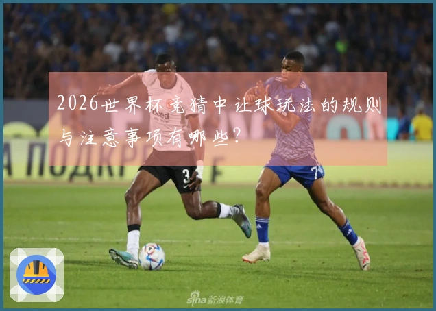2026世界杯竞猜中让球玩法的规则与注意事项有哪些？
