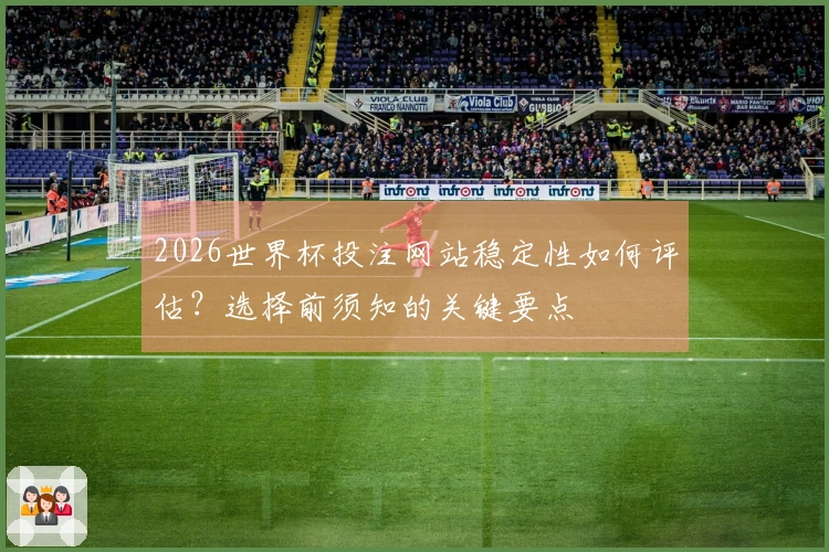 2026世界杯投注网站稳定性如何评估？选择前须知的关键要点