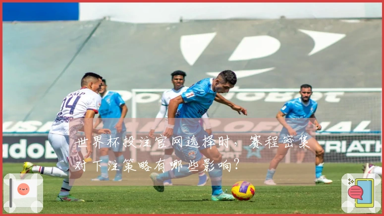 世界杯投注官网选择时，赛程密集对下注策略有哪些影响？