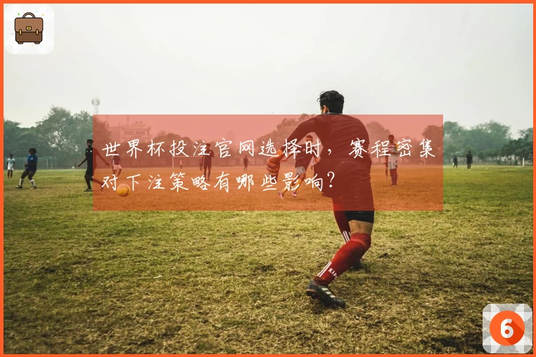 世界杯投注官网选择时,赛程密集对下注策略有哪些影响?