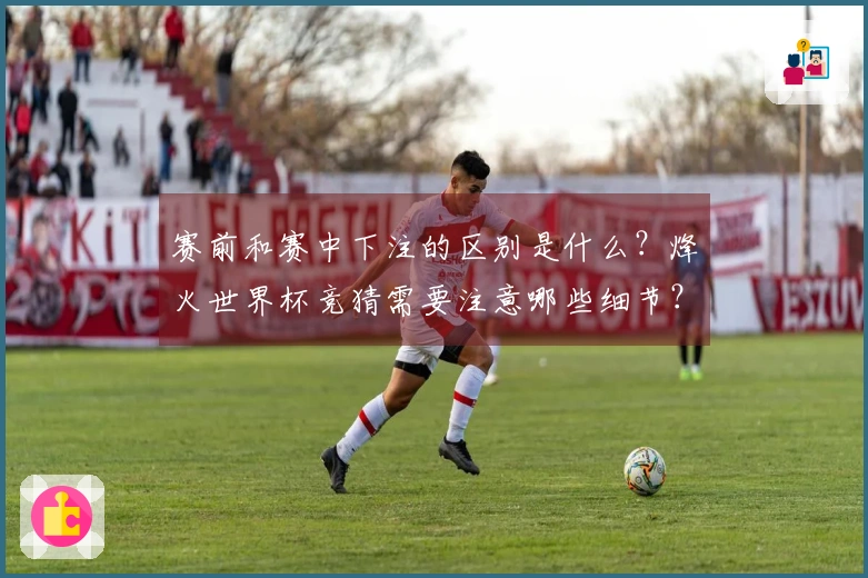 赛前和赛中下注的区别是什么？烽火世界杯竞猜需要注意哪些细节？