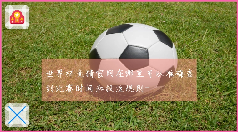 世界杯竞猜官网在哪里可以准确查到比赛时间和投注规则-