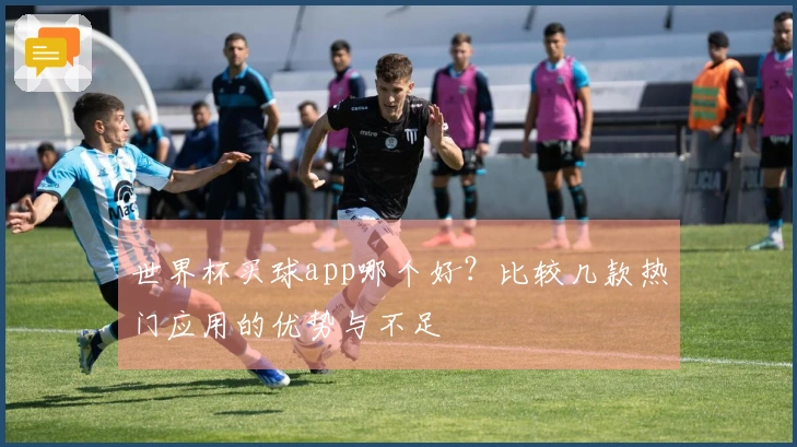 世界杯买球app哪个好？比较几款热门应用的优势与不足
