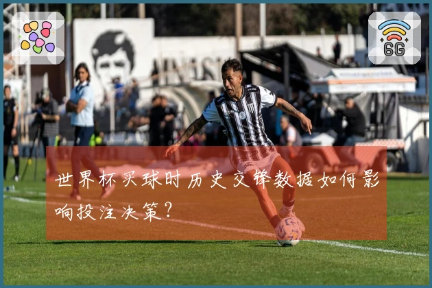 世界杯买球时历史交锋数据如何影响投注决策?