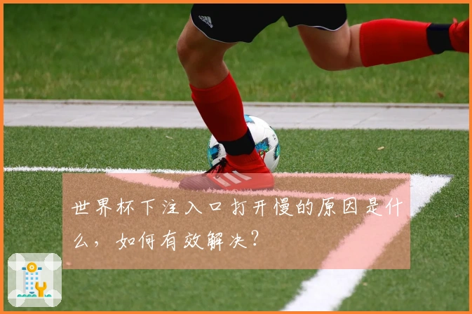 世界杯下注入口打开慢的原因是什么，如何有效解决？