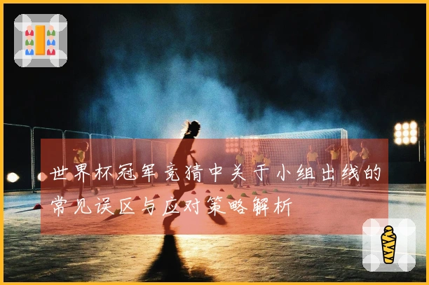 世界杯冠军竞猜中关于小组出线的常见误区与应对策略解析