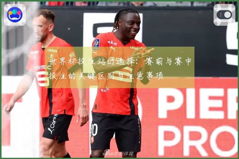 世界杯投注站的选择：赛前与赛中投注的关键区别与注意事项
