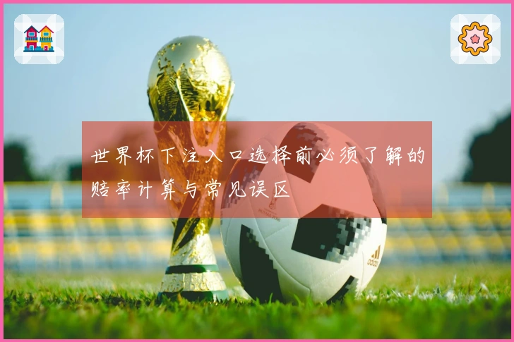 世界杯下注入口选择前必须了解的赔率计算与常见误区