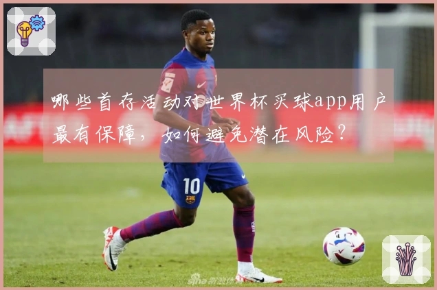 哪些首存活动对世界杯买球app用户最有保障，如何避免潜在风险？