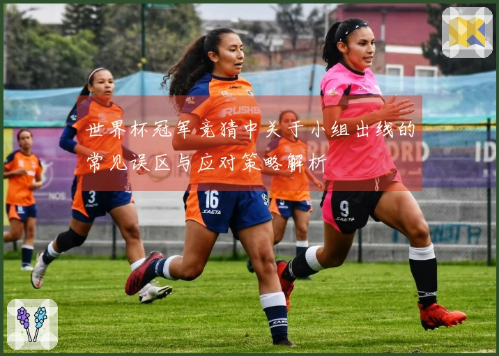 世界杯冠军竞猜中关于小组出线的常见误区与应对策略解析