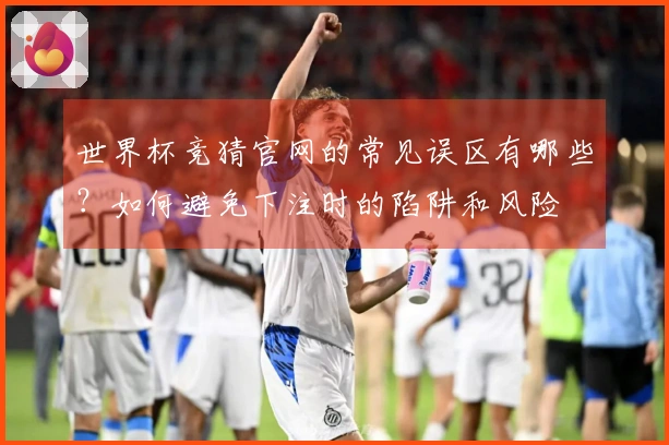 世界杯竞猜官网的常见误区有哪些？如何避免下注时的陷阱和风险