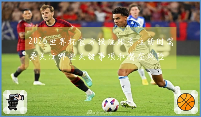 2026世界杯官方投注账号注册时需要关注哪些关键事项和潜在风险
