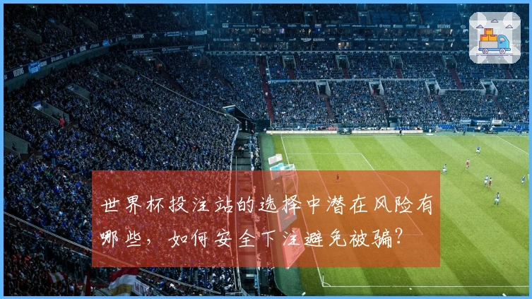 世界杯投注站的选择中潜在风险有哪些，如何安全下注避免被骗？