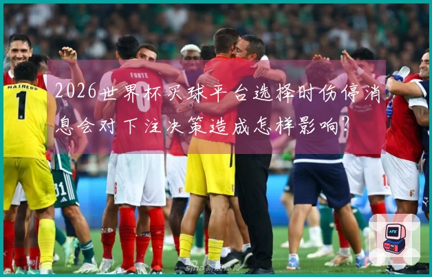 2026世界杯买球平台选择时伤停消息会对下注决策造成怎样影响？