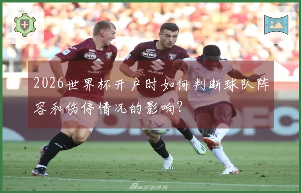2026世界杯开户时如何判断球队阵容和伤停情况的影响？