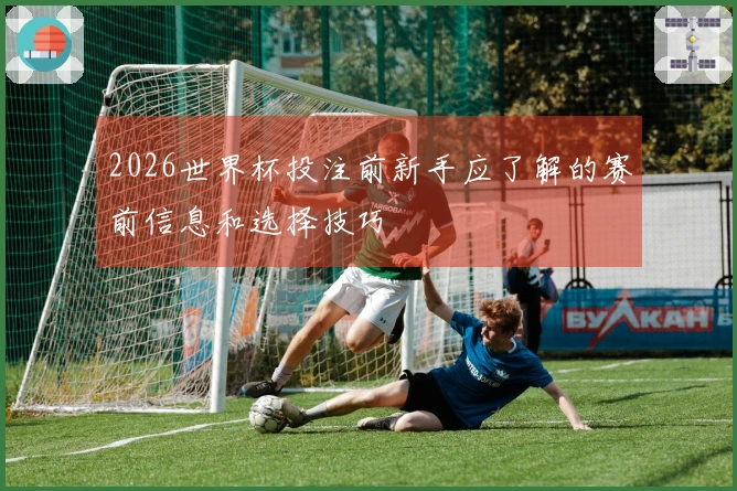 2026世界杯投注前新手应了解的赛前信息和选择技巧