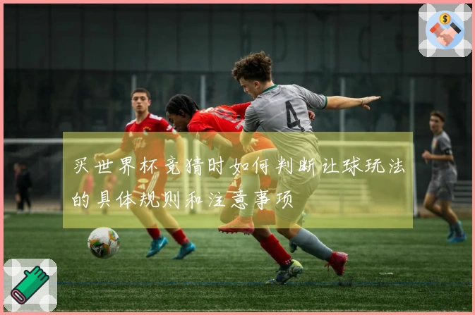 买世界杯竞猜时如何判断让球玩法的具体规则和注意事项