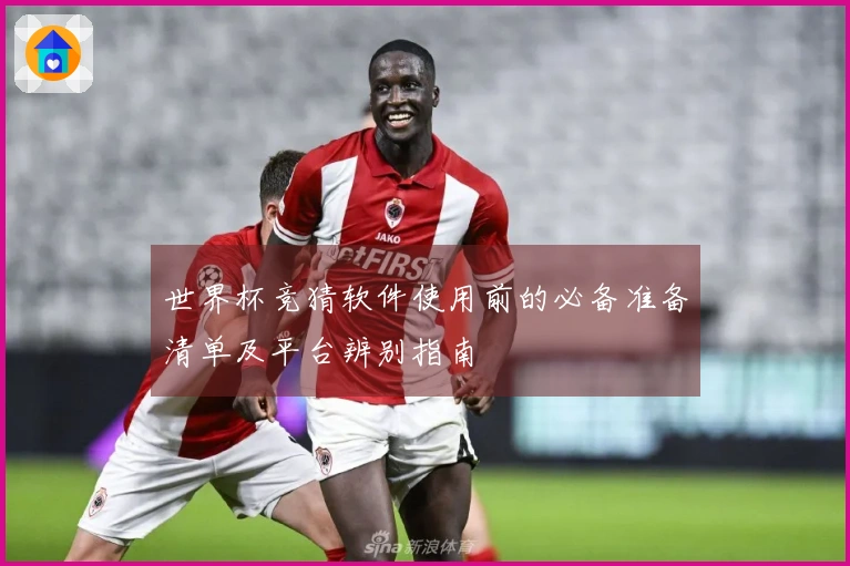 世界杯竞猜软件使用前的必备准备清单及平台辨别指南