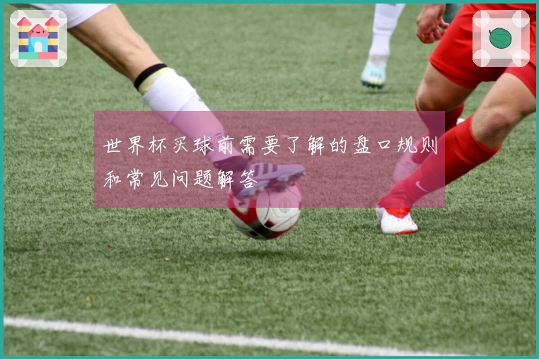 世界杯买球前需要了解的盘口规则和常见问题解答