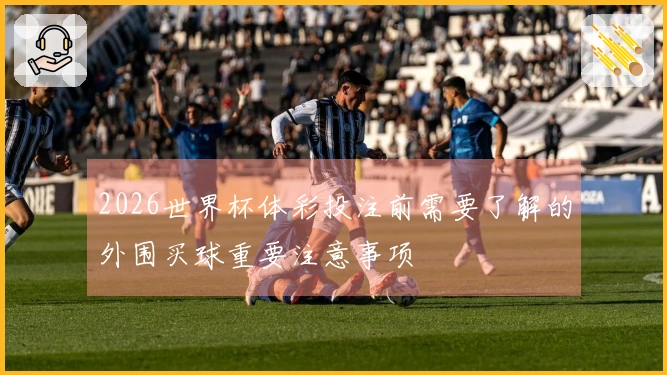 2026世界杯体彩投注前需要了解的外围买球重要注意事项