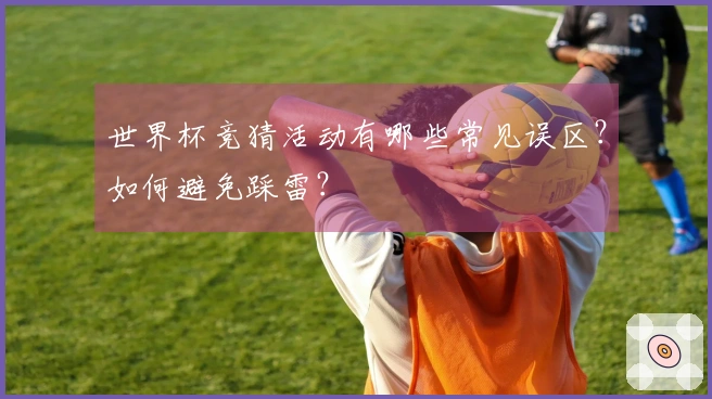 世界杯竞猜活动有哪些常见误区？如何避免踩雷？