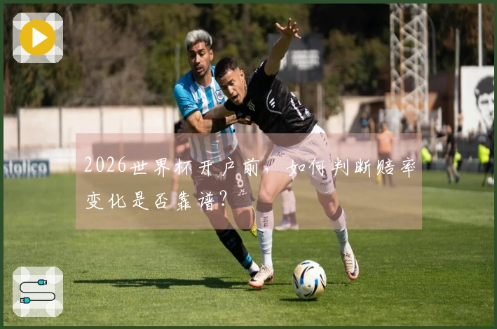 2026世界杯开户前，如何判断赔率变化是否靠谱？