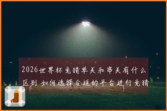 2026世界杯竞猜单关和串关有什么区别 如何选择合适的平台进行竞猜