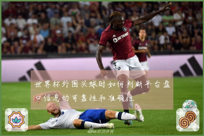 世界杯外围买球时如何判断平台盘口信息的可靠性和准确性