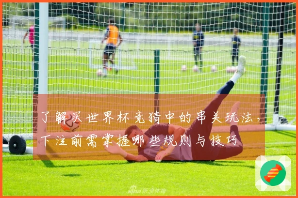 了解买世界杯竞猜中的串关玩法，下注前需掌握哪些规则与技巧