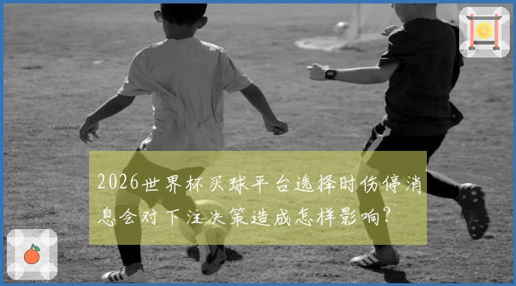 2026世界杯买球平台选择时伤停消息会对下注决策造成怎样影响？