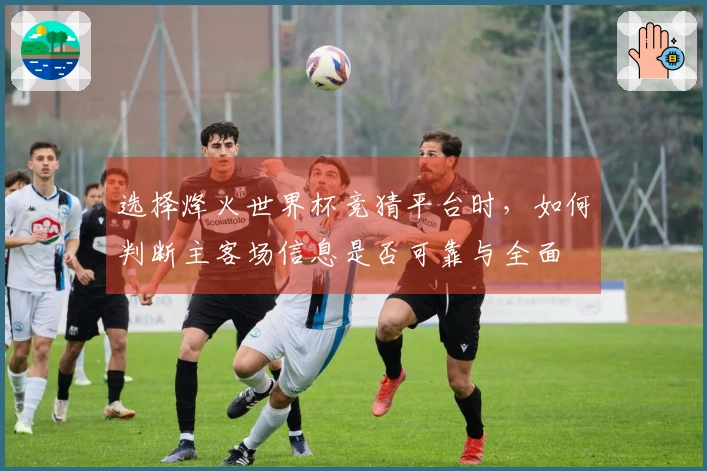 选择烽火世界杯竞猜平台时，如何判断主客场信息是否可靠与全面
