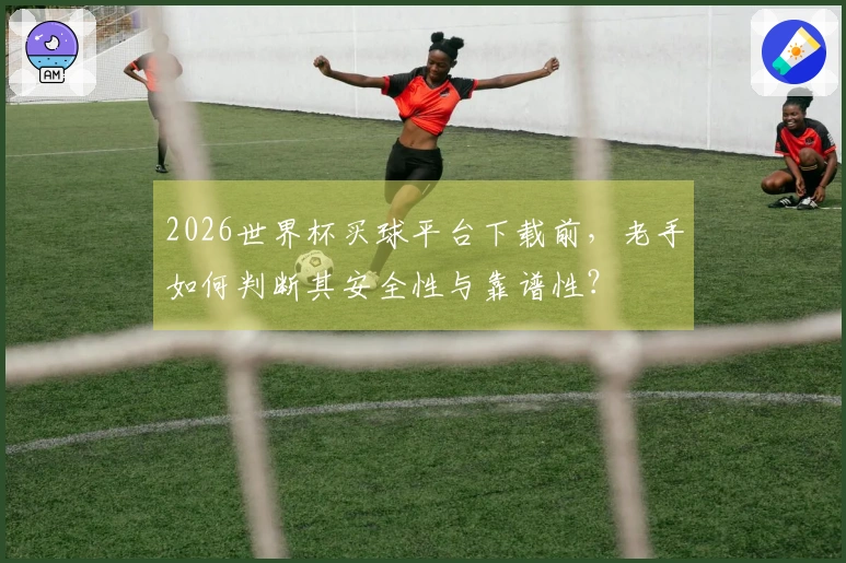 2026世界杯买球平台下载前，老手如何判断其安全性与靠谱性？