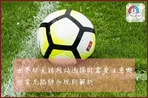 世界杯竞猜网站选择时需要注意哪些常见陷阱和规则解析