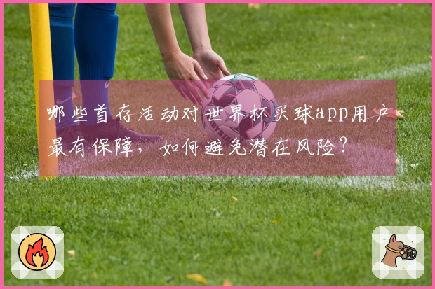 哪些首存活动对世界杯买球app用户最有保障，如何避免潜在风险？