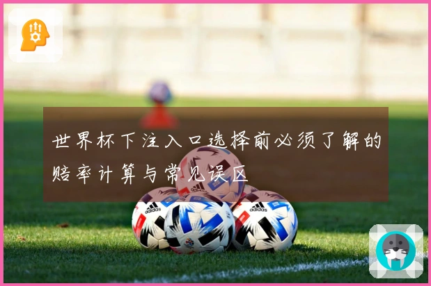 世界杯下注入口选择前必须了解的赔率计算与常见误区