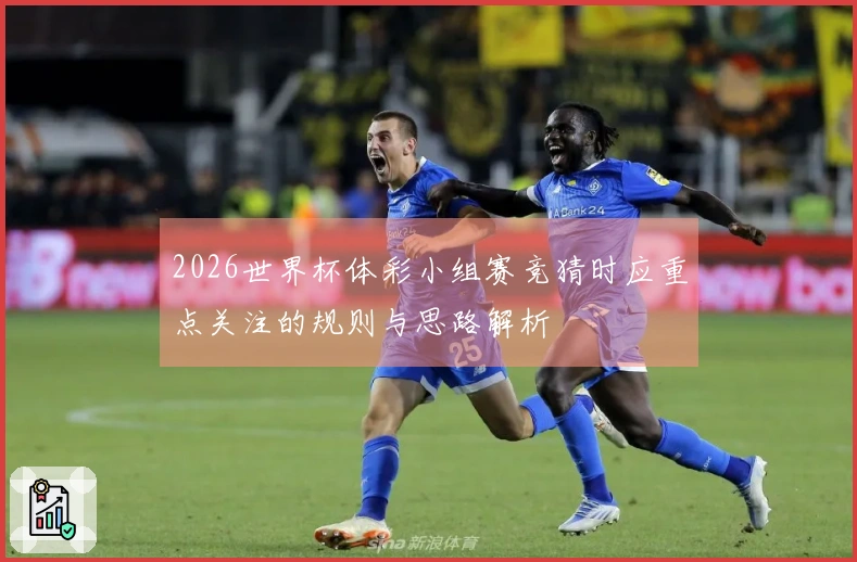 2026世界杯体彩小组赛竞猜时应重点关注的规则与思路解析