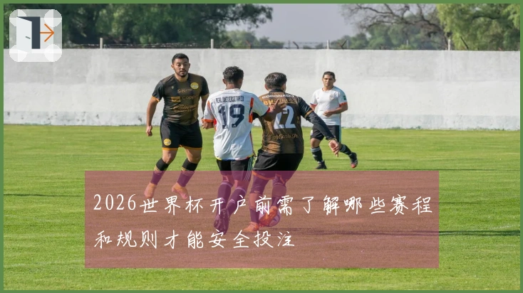 2026世界杯开户前需了解哪些赛程和规则才能安全投注