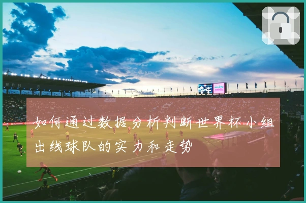如何通过数据分析判断世界杯小组出线球队的实力和走势