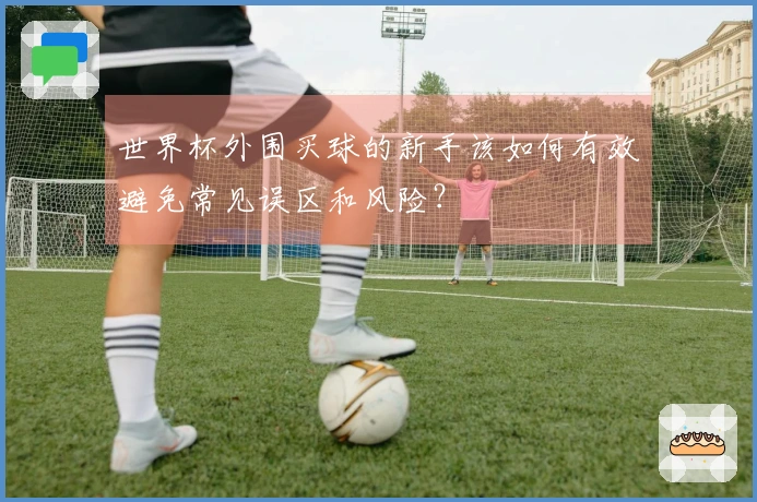 世界杯外围买球的新手该如何有效避免常见误区和风险？